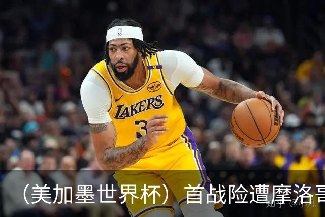 （美加墨世界杯）首战险遭摩洛哥“绝杀” “五星巴西”显颓势？