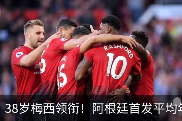 38岁梅西领衔！阿根廷首发平均年龄：29.1岁 25岁阿尔马达最年轻